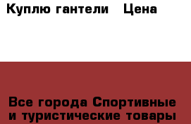 Куплю гантели › Цена ­ 2 000 - Все города Спортивные и туристические товары » Тренажеры   . Адыгея респ.,Адыгейск г.